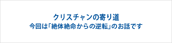 クリスチャンの寄り道「絶体絶命からの逆転」